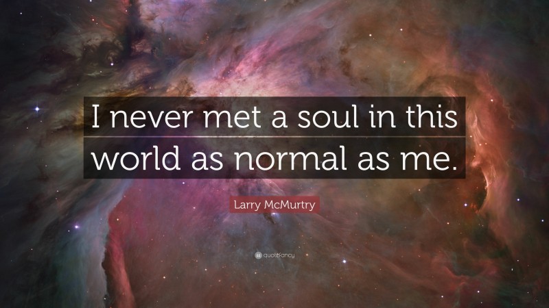 Larry McMurtry Quote: “I never met a soul in this world as normal as me.”