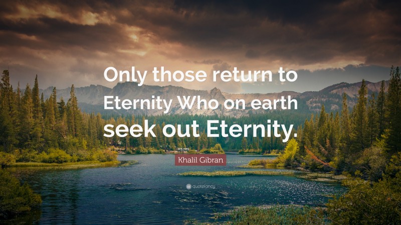 Khalil Gibran Quote: “Only those return to Eternity Who on earth seek out Eternity.”
