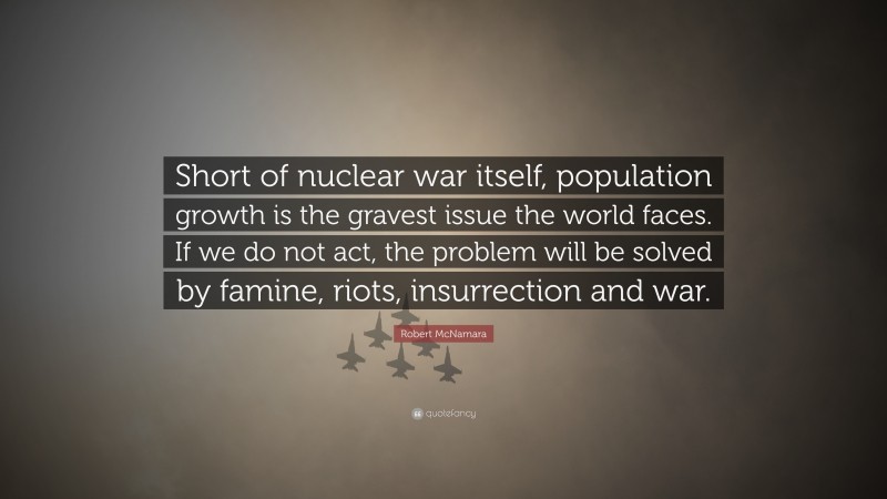 Robert McNamara Quote: “Short of nuclear war itself, population growth is the gravest issue the world faces. If we do not act, the problem will be solved by famine, riots, insurrection and war.”