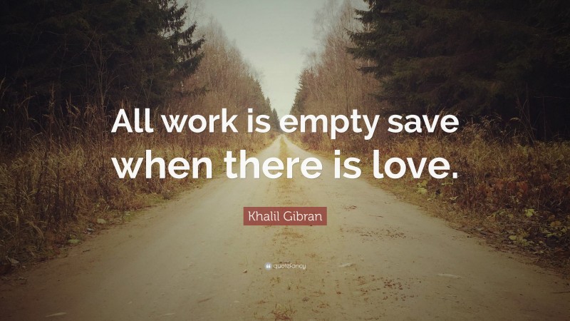 Khalil Gibran Quote: “All work is empty save when there is love.”