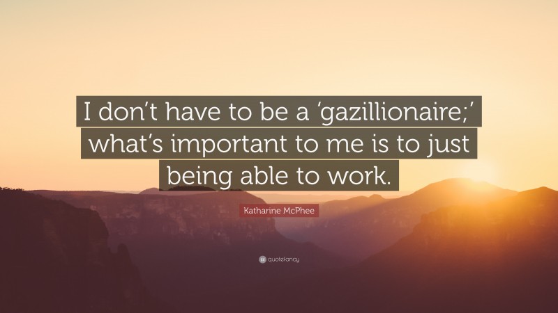 Katharine McPhee Quote: “I don’t have to be a ‘gazillionaire;’ what’s important to me is to just being able to work.”