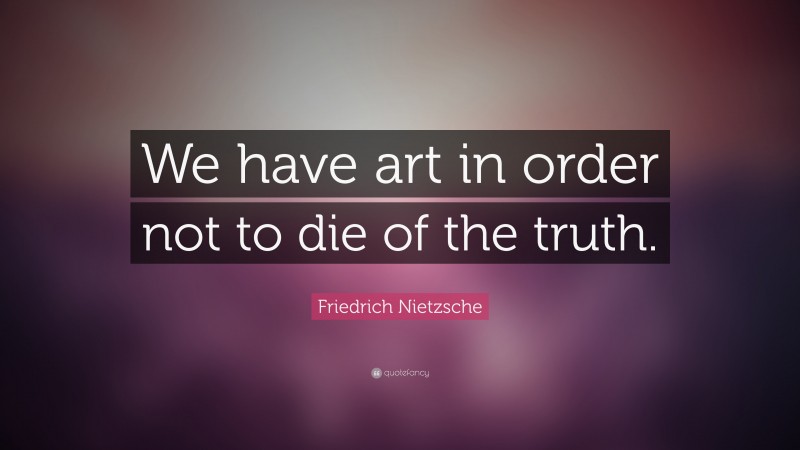 Friedrich Nietzsche Quote: “We have art in order not to die of the truth.”