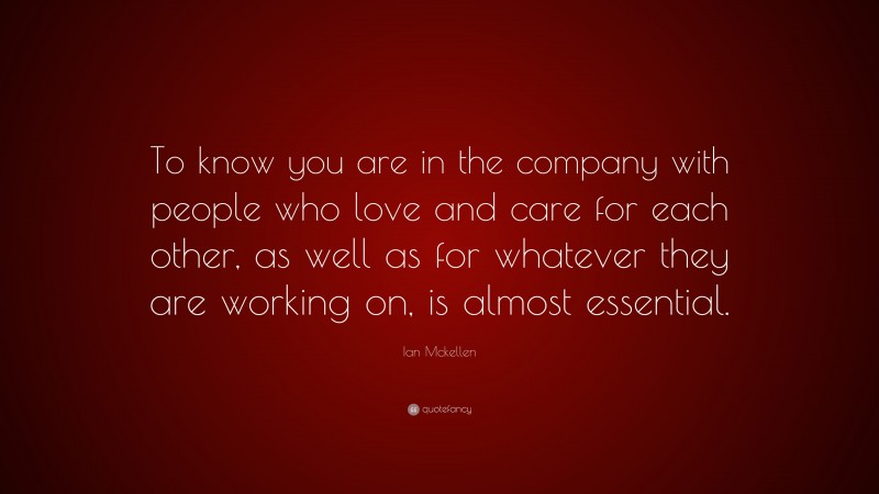 Ian Mckellen Quote: “To know you are in the company with people who love and care for each other, as well as for whatever they are working on, is almost essential.”