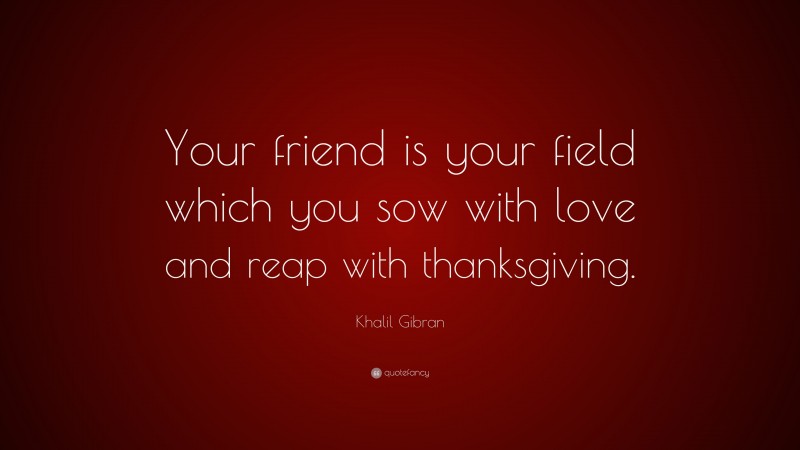 Khalil Gibran Quote: “Your friend is your field which you sow with love and reap with thanksgiving.”