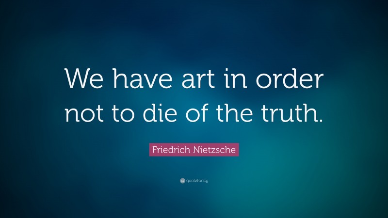 Friedrich Nietzsche Quote: “We have art in order not to die of the truth.”
