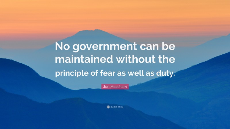 Jon Meacham Quote: “No government can be maintained without the principle of fear as well as duty.”