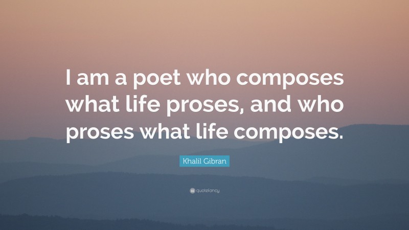 Khalil Gibran Quote: “I am a poet who composes what life proses, and who proses what life composes.”