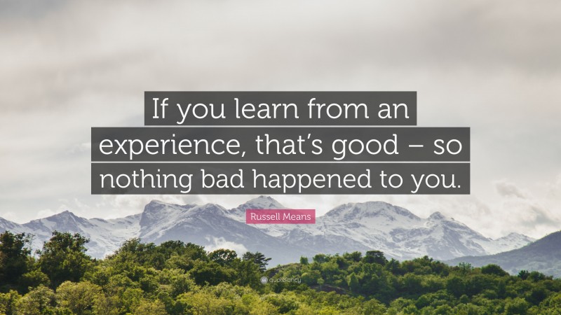 Russell Means Quote: “If you learn from an experience, that’s good – so nothing bad happened to you.”