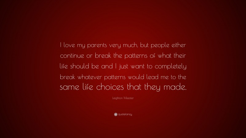 Leighton Meester Quote: “I love my parents very much, but people either continue or break the patterns of what their life should be and I just want to completely break whatever patterns would lead me to the same life choices that they made.”