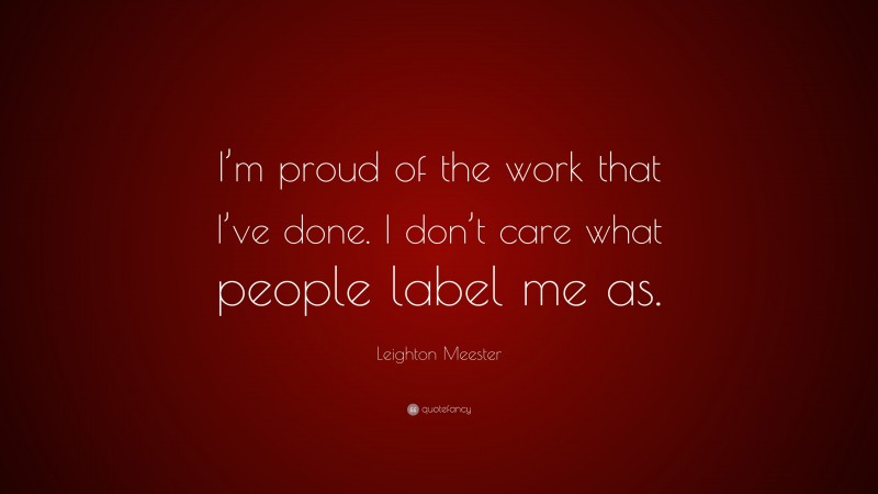 Leighton Meester Quote: “I’m proud of the work that I’ve done. I don’t care what people label me as.”
