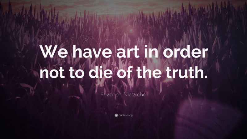 Friedrich Nietzsche Quote: “We have art in order not to die of the truth.”