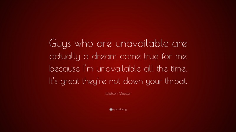 Leighton Meester Quote: “Guys who are unavailable are actually a dream come true for me because I’m unavailable all the time. It’s great they’re not down your throat.”