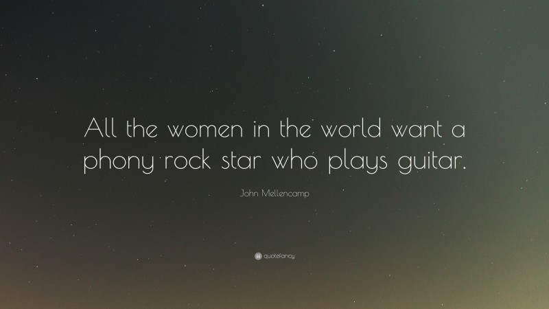 John Mellencamp Quote: “All the women in the world want a phony rock star who plays guitar.”
