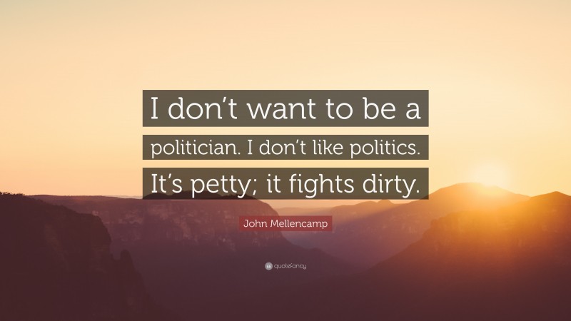 John Mellencamp Quote: “I don’t want to be a politician. I don’t like politics. It’s petty; it fights dirty.”
