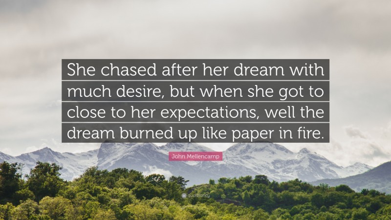 John Mellencamp Quote: “She chased after her dream with much desire, but when she got to close to her expectations, well the dream burned up like paper in fire.”