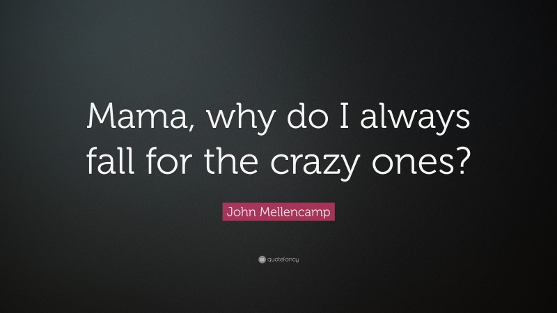 John Mellencamp Quote: “Mama, why do I always fall for the crazy ones?”