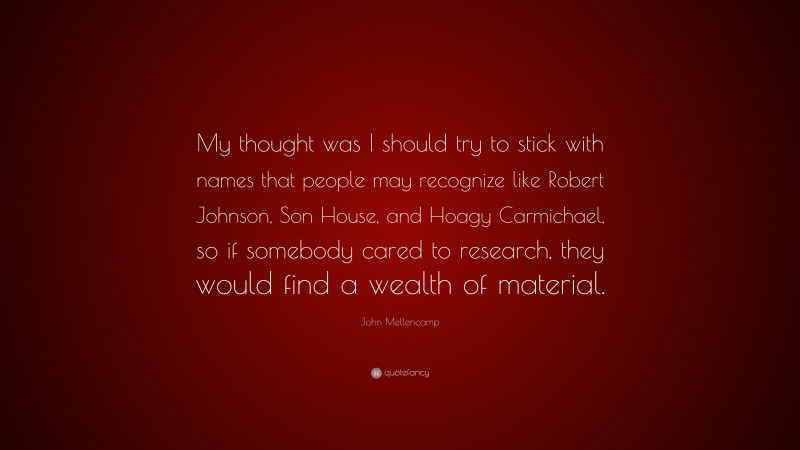 John Mellencamp Quote: “My thought was I should try to stick with names that people may recognize like Robert Johnson, Son House, and Hoagy Carmichael, so if somebody cared to research, they would find a wealth of material.”