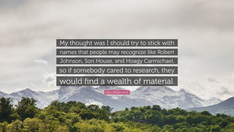 John Mellencamp Quote: “My thought was I should try to stick with names that people may recognize like Robert Johnson, Son House, and Hoagy Carmichael, so if somebody cared to research, they would find a wealth of material.”