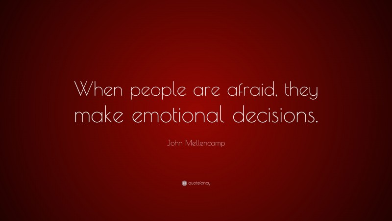John Mellencamp Quote: “When people are afraid, they make emotional decisions.”