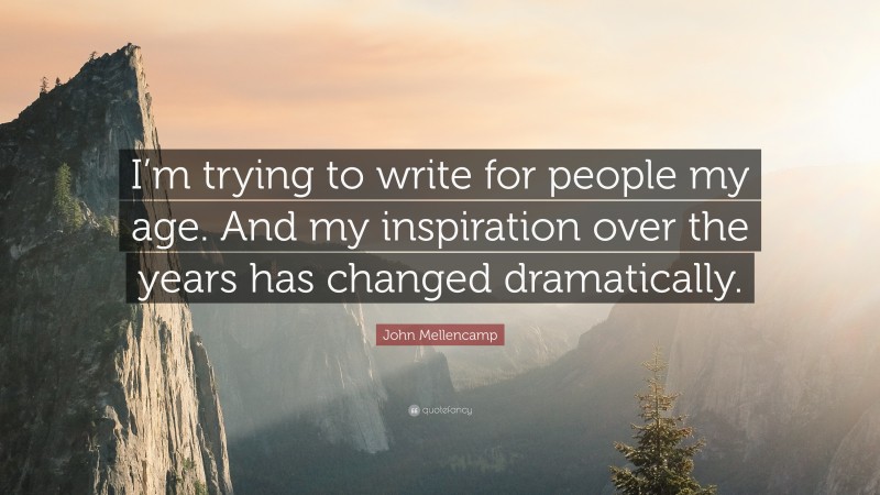 John Mellencamp Quote: “I’m trying to write for people my age. And my inspiration over the years has changed dramatically.”