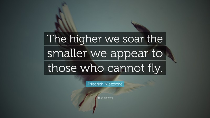 Friedrich Nietzsche Quote: “The higher we soar the smaller we appear to those who cannot fly.”