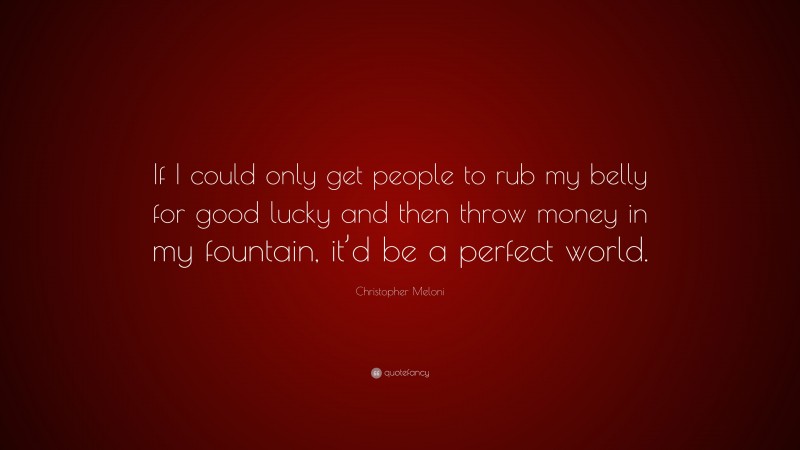 Christopher Meloni Quote: “If I could only get people to rub my belly for good lucky and then throw money in my fountain, it’d be a perfect world.”