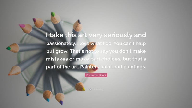Christopher Meloni Quote: “I take this art very seriously and passionately. I love what I do. You can’t help but grow. That’s not to say you don’t make mistakes or make bad choices, but that’s part of the art. Painters paint bad paintings.”