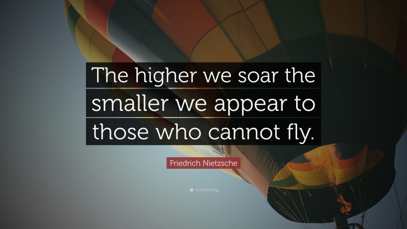 Friedrich Nietzsche Quote: “The higher we soar the smaller we appear to those who cannot fly.”