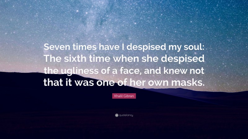 Khalil Gibran Quote: “Seven times have I despised my soul: The sixth time when she despised the ugliness of a face, and knew not that it was one of her own masks.”