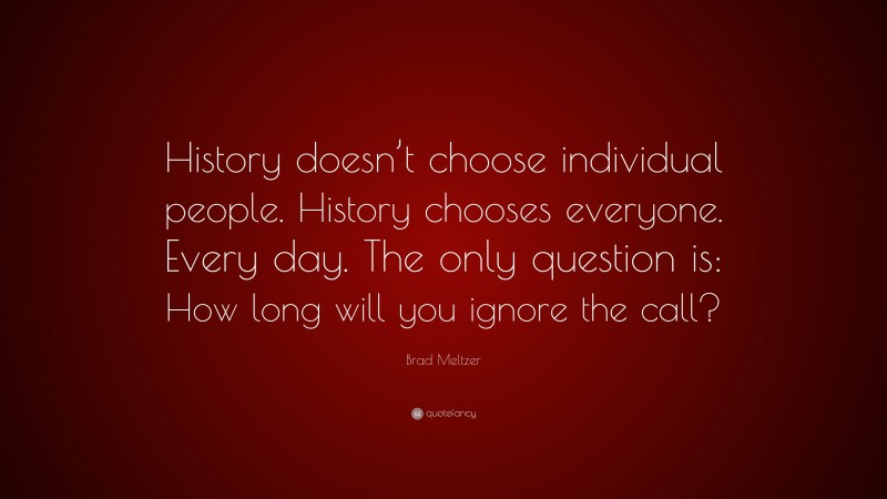 Brad Meltzer Quote: “History doesn’t choose individual people. History chooses everyone. Every day. The only question is: How long will you ignore the call?”