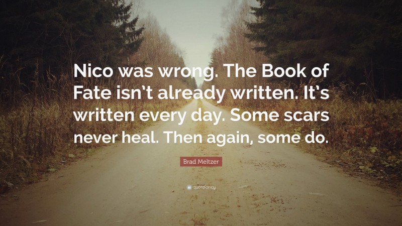 Brad Meltzer Quote: “Nico was wrong. The Book of Fate isn’t already written. It’s written every day. Some scars never heal. Then again, some do.”