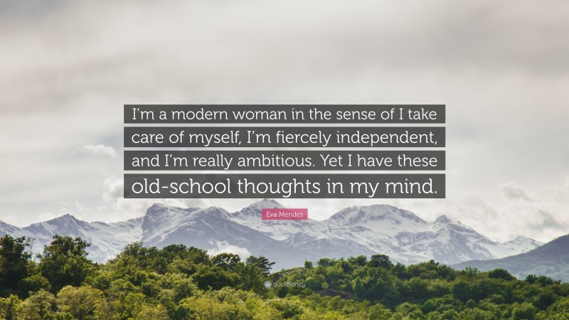 Eva Mendes Quote: “I’m a modern woman in the sense of I take care of myself, I’m fiercely independent, and I’m really ambitious. Yet I have these old-school thoughts in my mind.”