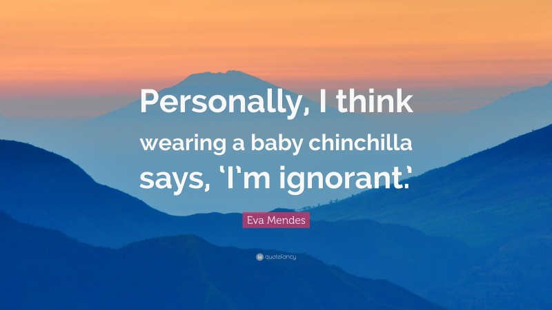 Eva Mendes Quote: “Personally, I think wearing a baby chinchilla says, ‘I’m ignorant.’”