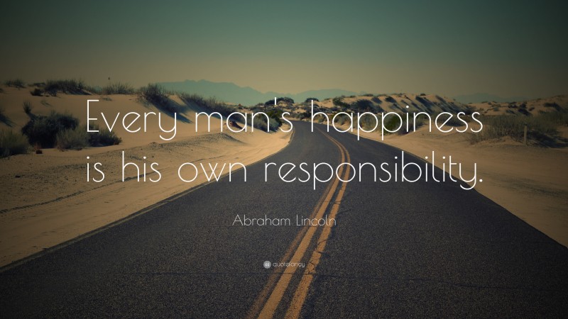 Abraham Lincoln Quote: “Every man’s happiness is his own responsibility.”