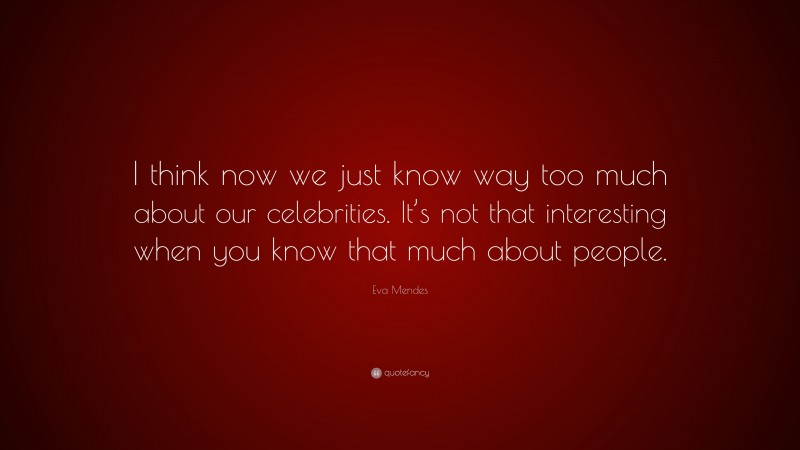 Eva Mendes Quote: “I think now we just know way too much about our celebrities. It’s not that interesting when you know that much about people.”