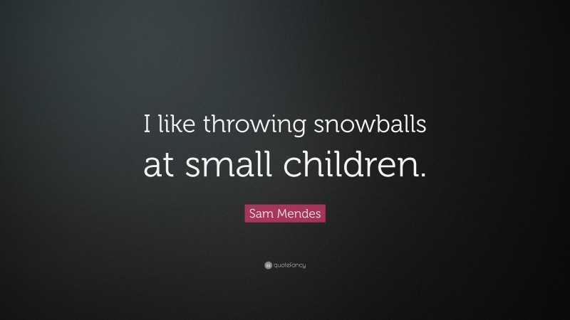 Sam Mendes Quote: “I like throwing snowballs at small children.”