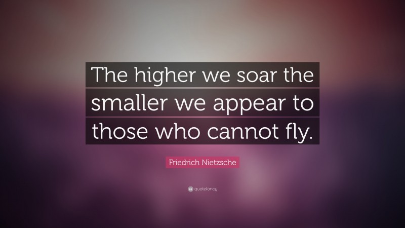 Friedrich Nietzsche Quote: “The higher we soar the smaller we appear to those who cannot fly.”