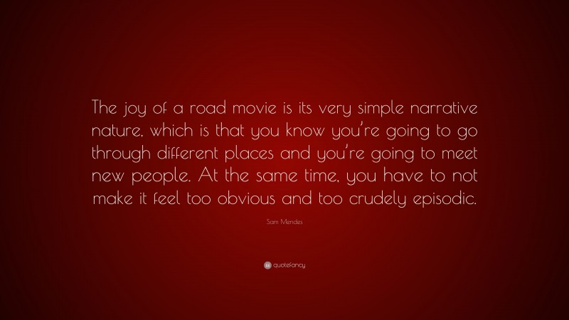 Sam Mendes Quote: “The joy of a road movie is its very simple narrative nature, which is that you know you’re going to go through different places and you’re going to meet new people. At the same time, you have to not make it feel too obvious and too crudely episodic.”
