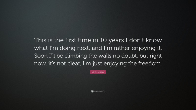 Sam Mendes Quote: “This is the first time in 10 years I don’t know what I’m doing next, and I’m rather enjoying it. Soon I’ll be climbing the walls no doubt, but right now, it’s not clear, I’m just enjoying the freedom.”