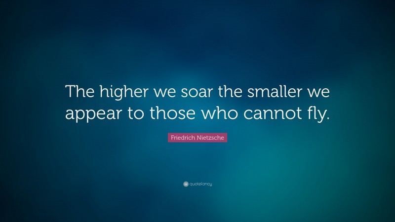 Friedrich Nietzsche Quote: “The higher we soar the smaller we appear to those who cannot fly.”