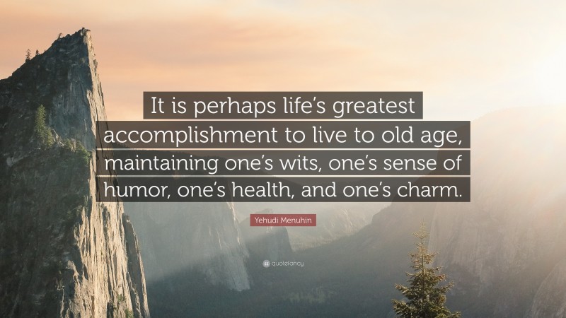 Yehudi Menuhin Quote: “It is perhaps life’s greatest accomplishment to live to old age, maintaining one’s wits, one’s sense of humor, one’s health, and one’s charm.”