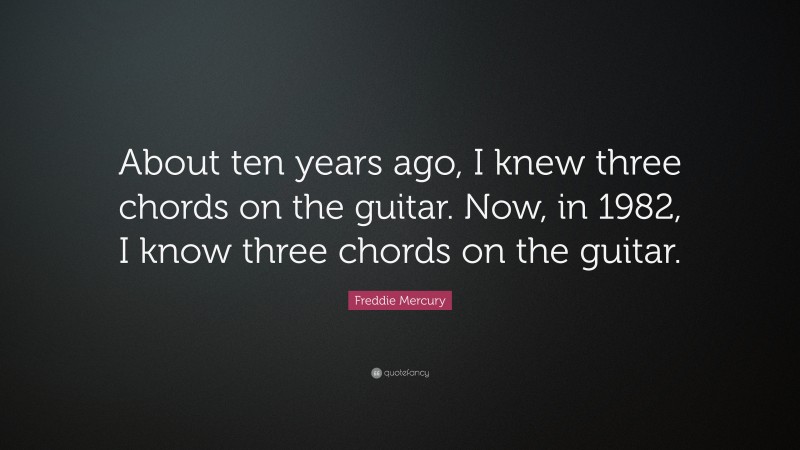 Freddie Mercury Quote: “About ten years ago, I knew three chords on the guitar. Now, in 1982, I know three chords on the guitar.”