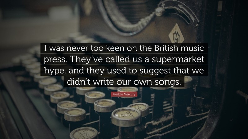 Freddie Mercury Quote: “I was never too keen on the British music press. They’ve called us a supermarket hype, and they used to suggest that we didn’t write our own songs.”