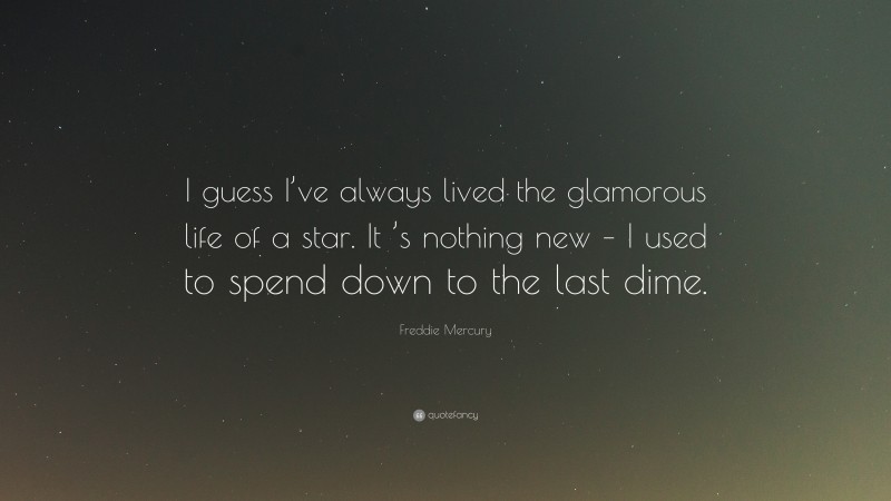Freddie Mercury Quote: “I guess I’ve always lived the glamorous life of a star. It ’s nothing new – I used to spend down to the last dime.”