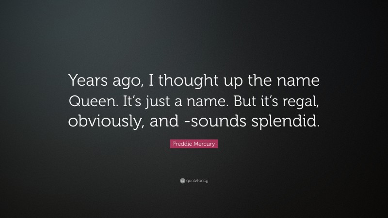Freddie Mercury Quote: “Years ago, I thought up the name Queen. It’s just a name. But it’s regal, obviously, and -sounds splendid.”