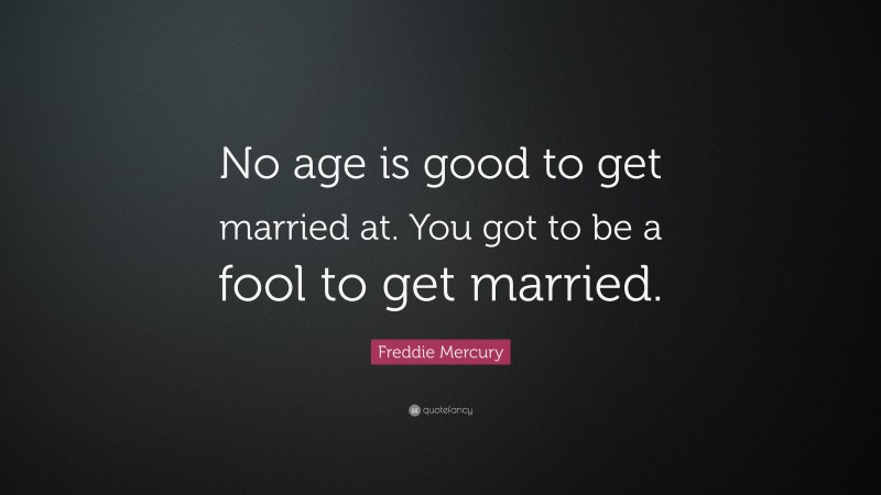 Freddie Mercury Quote: “No age is good to get married at. You got to be a fool to get married.”