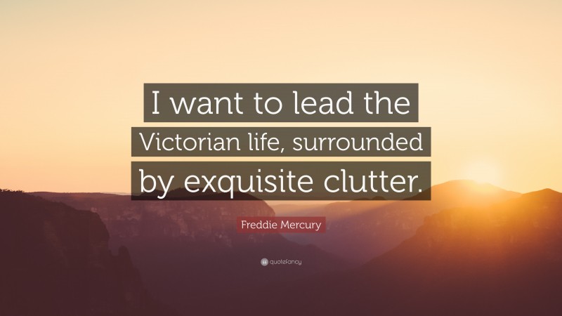 Freddie Mercury Quote: “I want to lead the Victorian life, surrounded by exquisite clutter.”