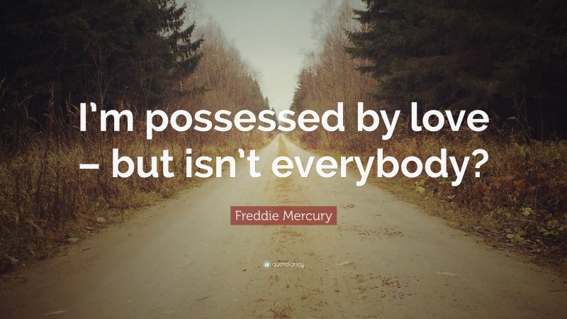 Freddie Mercury Quote: “I’m possessed by love – but isn’t everybody?”