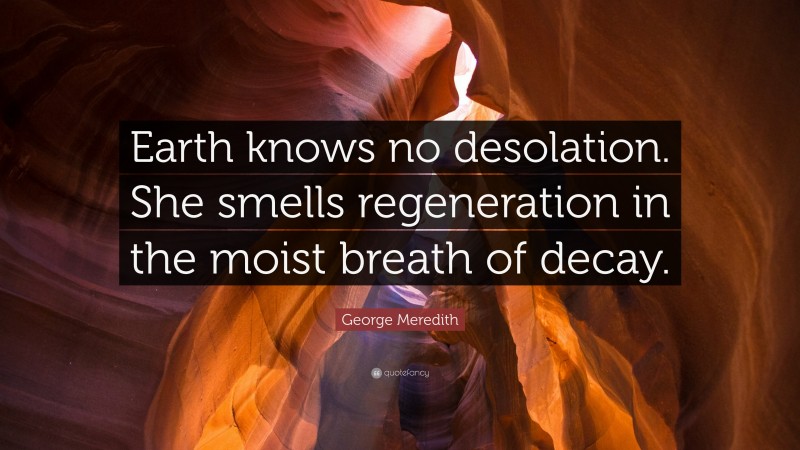 George Meredith Quote: “Earth knows no desolation. She smells regeneration in the moist breath of decay.”