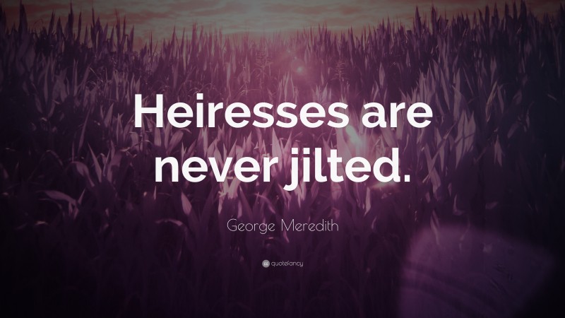 George Meredith Quote: “Heiresses are never jilted.”